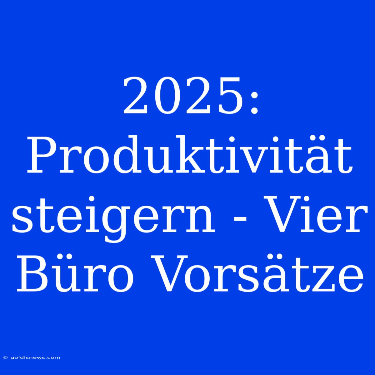 2025: Produktivität Steigern - Vier Büro Vorsätze