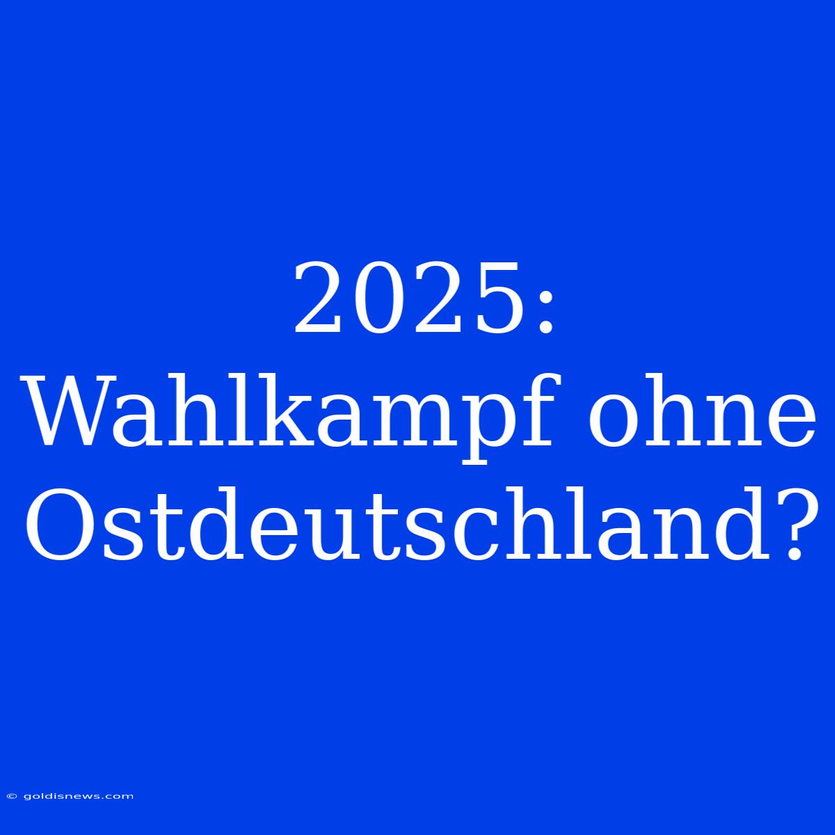 2025:  Wahlkampf Ohne Ostdeutschland?