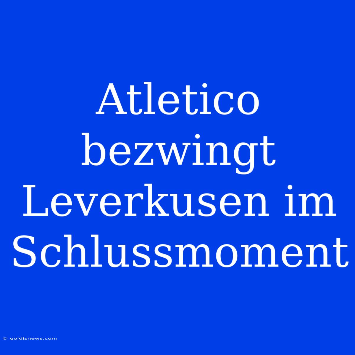 Atletico Bezwingt Leverkusen Im Schlussmoment