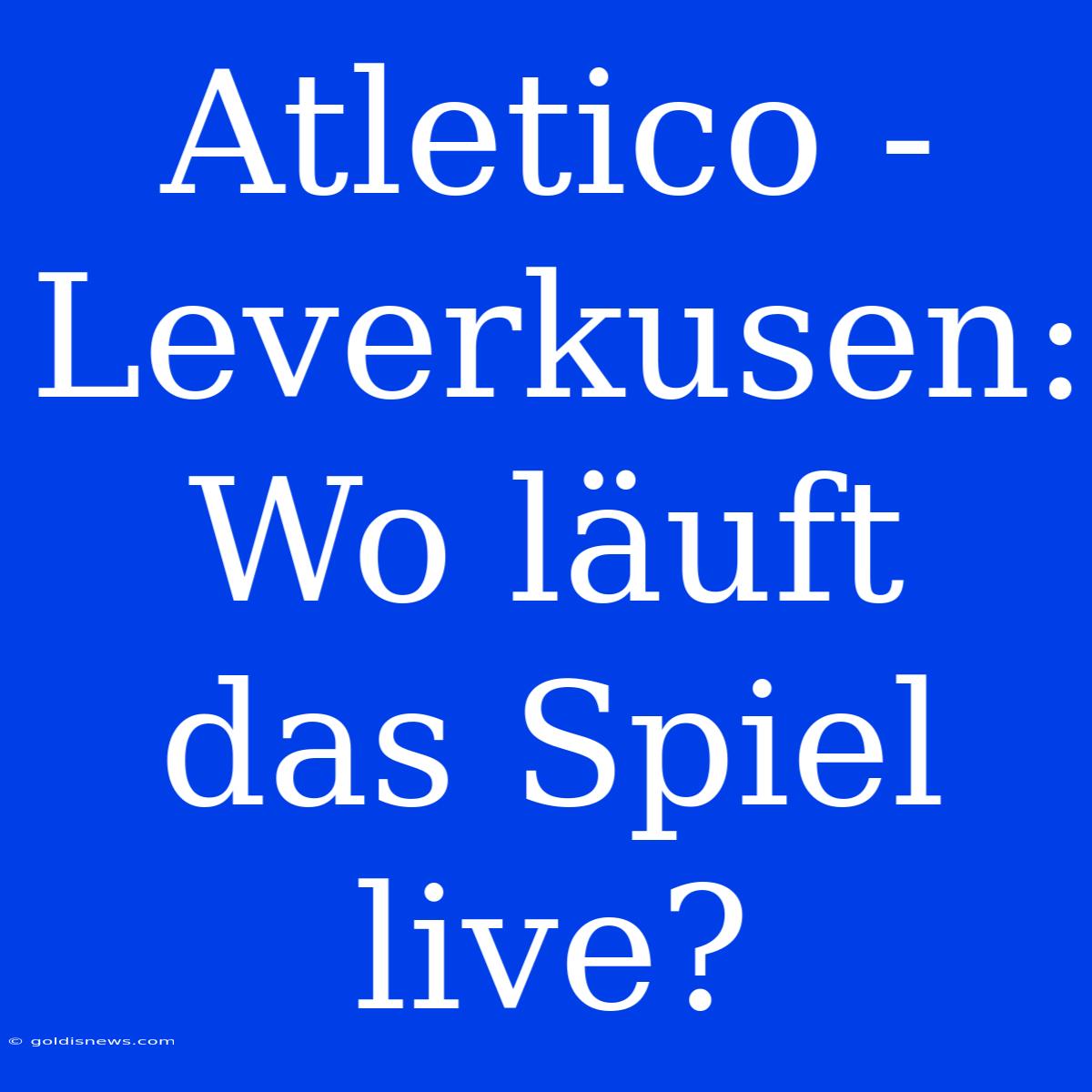 Atletico - Leverkusen: Wo Läuft Das Spiel Live?