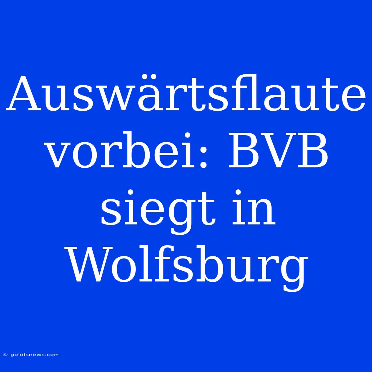 Auswärtsflaute Vorbei: BVB Siegt In Wolfsburg