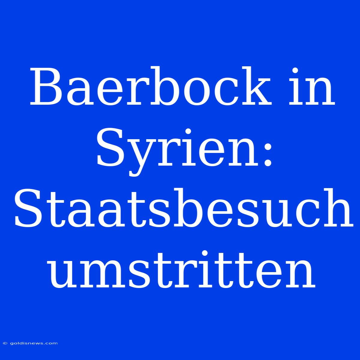 Baerbock In Syrien: Staatsbesuch Umstritten