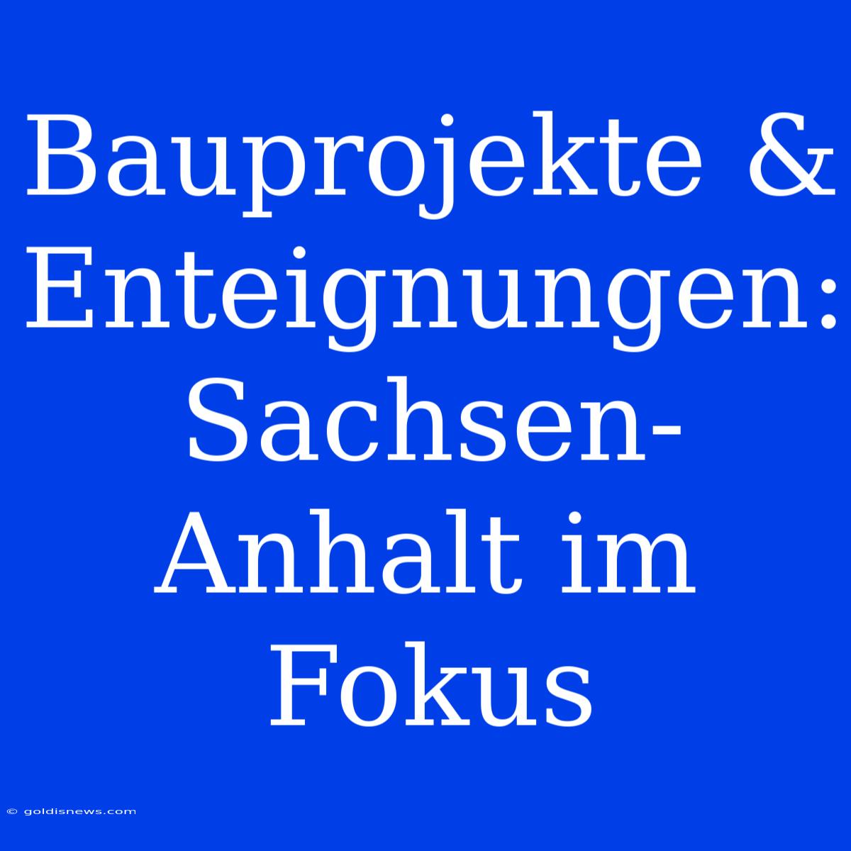 Bauprojekte & Enteignungen: Sachsen-Anhalt Im Fokus