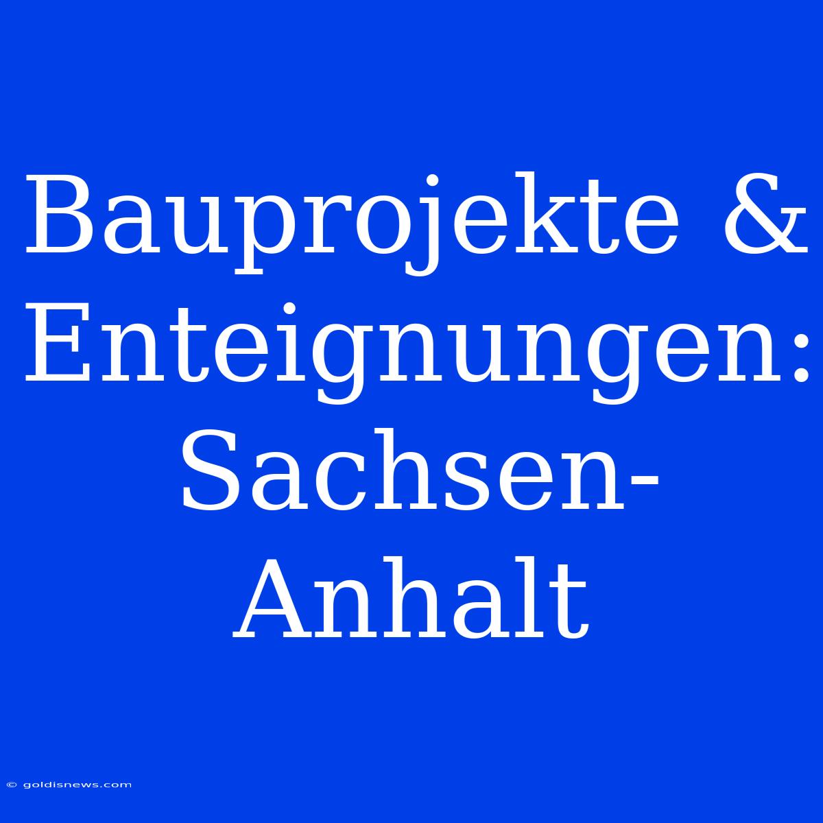 Bauprojekte & Enteignungen: Sachsen-Anhalt