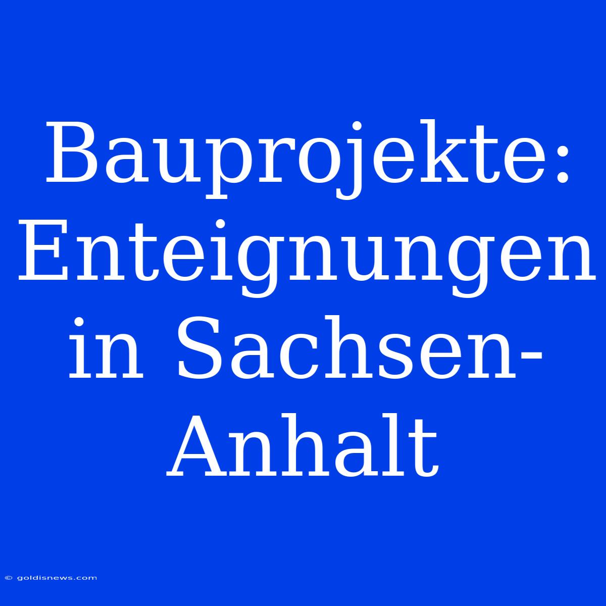 Bauprojekte: Enteignungen In Sachsen-Anhalt