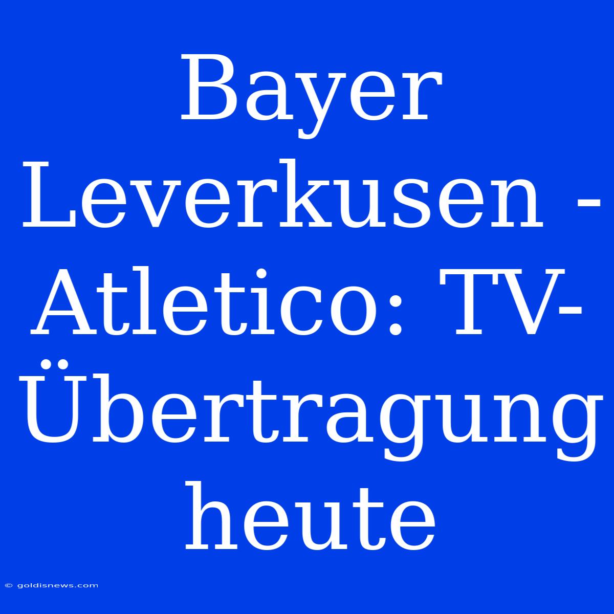 Bayer Leverkusen - Atletico: TV-Übertragung Heute