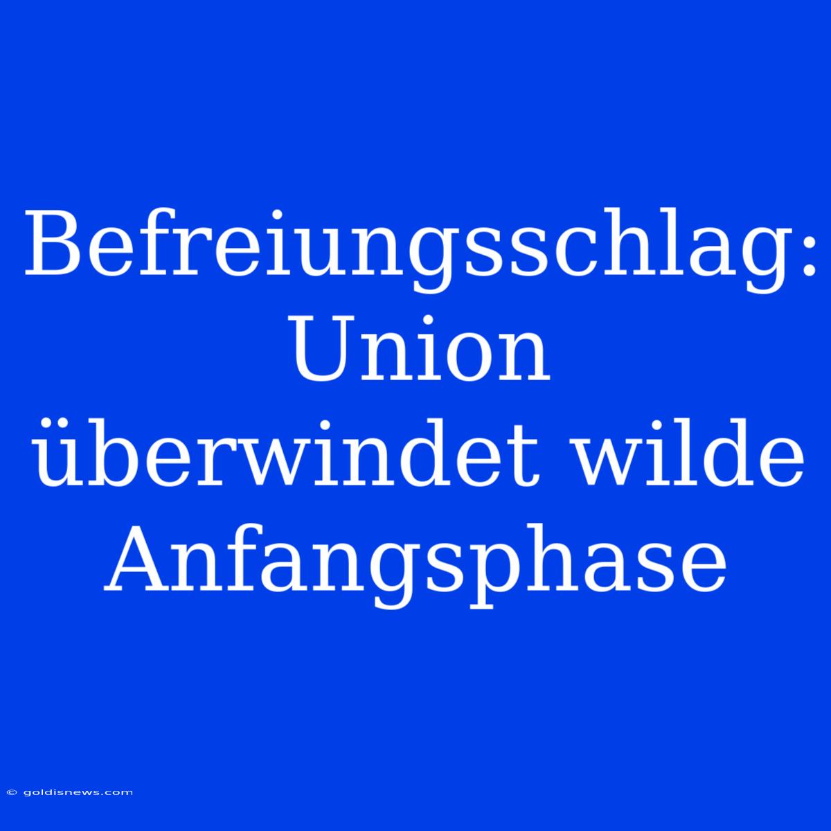 Befreiungsschlag: Union Überwindet Wilde Anfangsphase