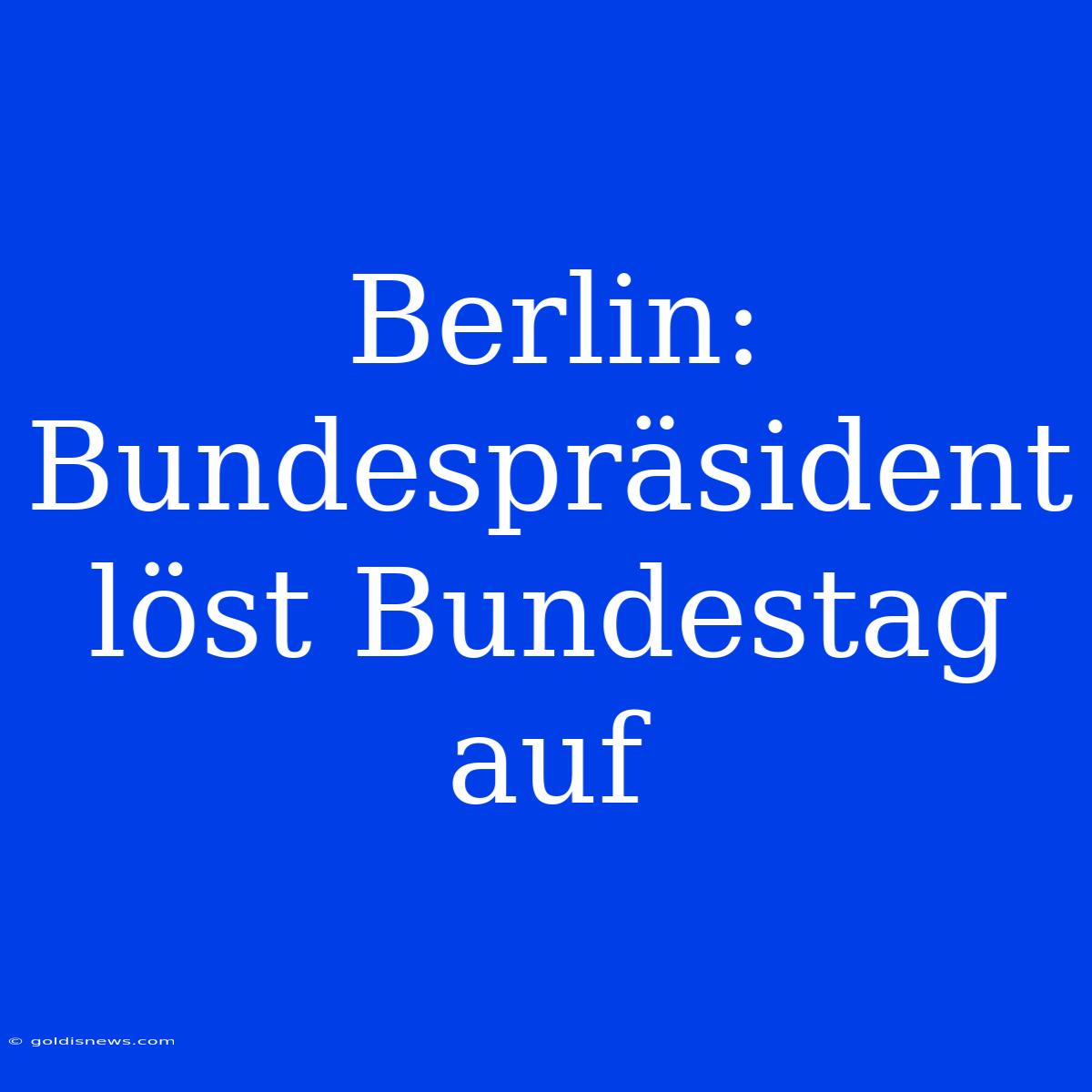 Berlin: Bundespräsident Löst Bundestag Auf