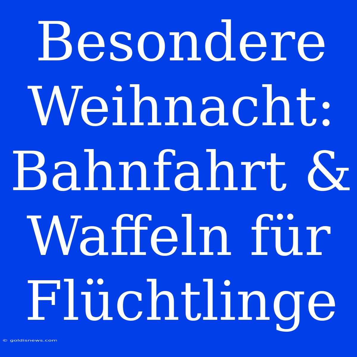 Besondere Weihnacht: Bahnfahrt & Waffeln Für Flüchtlinge