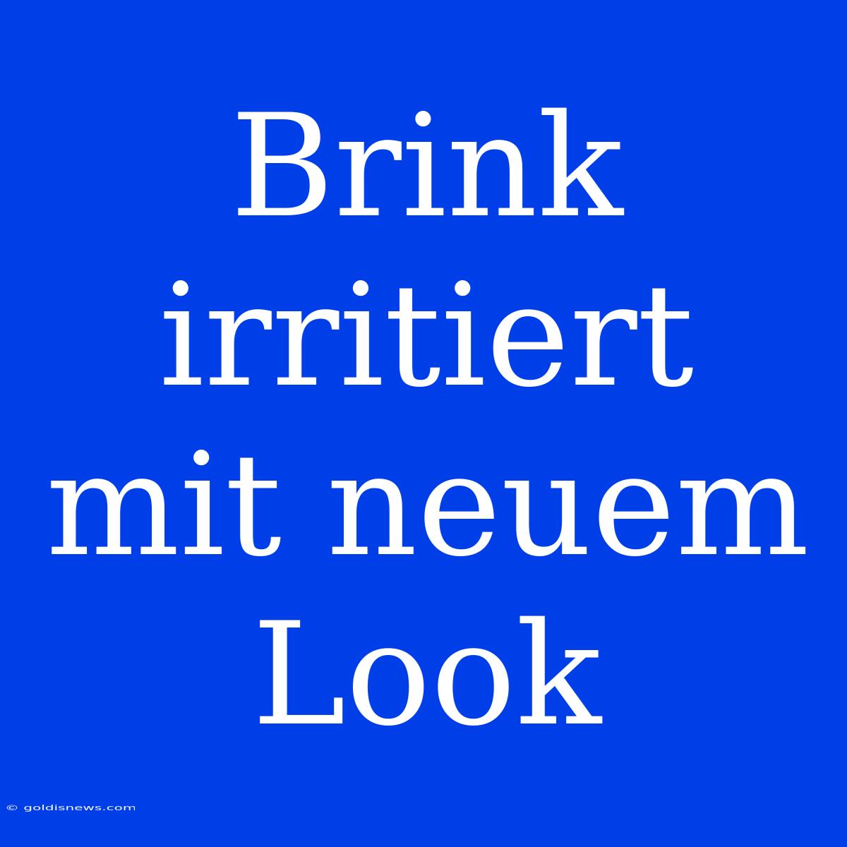 Brink Irritiert Mit Neuem Look