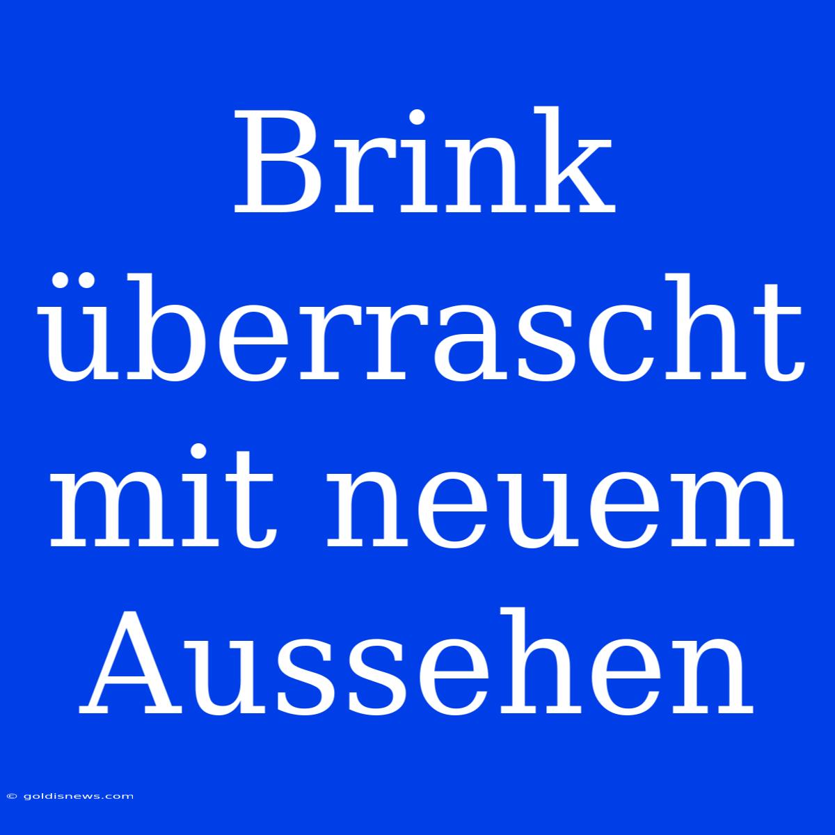 Brink Überrascht Mit Neuem Aussehen