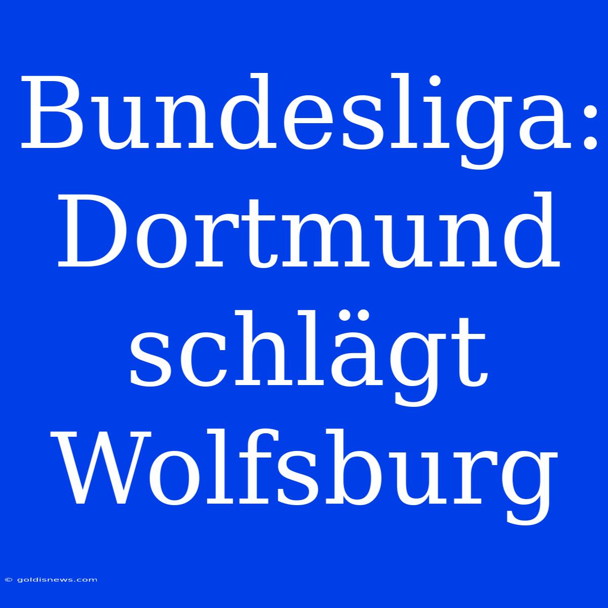 Bundesliga: Dortmund Schlägt Wolfsburg