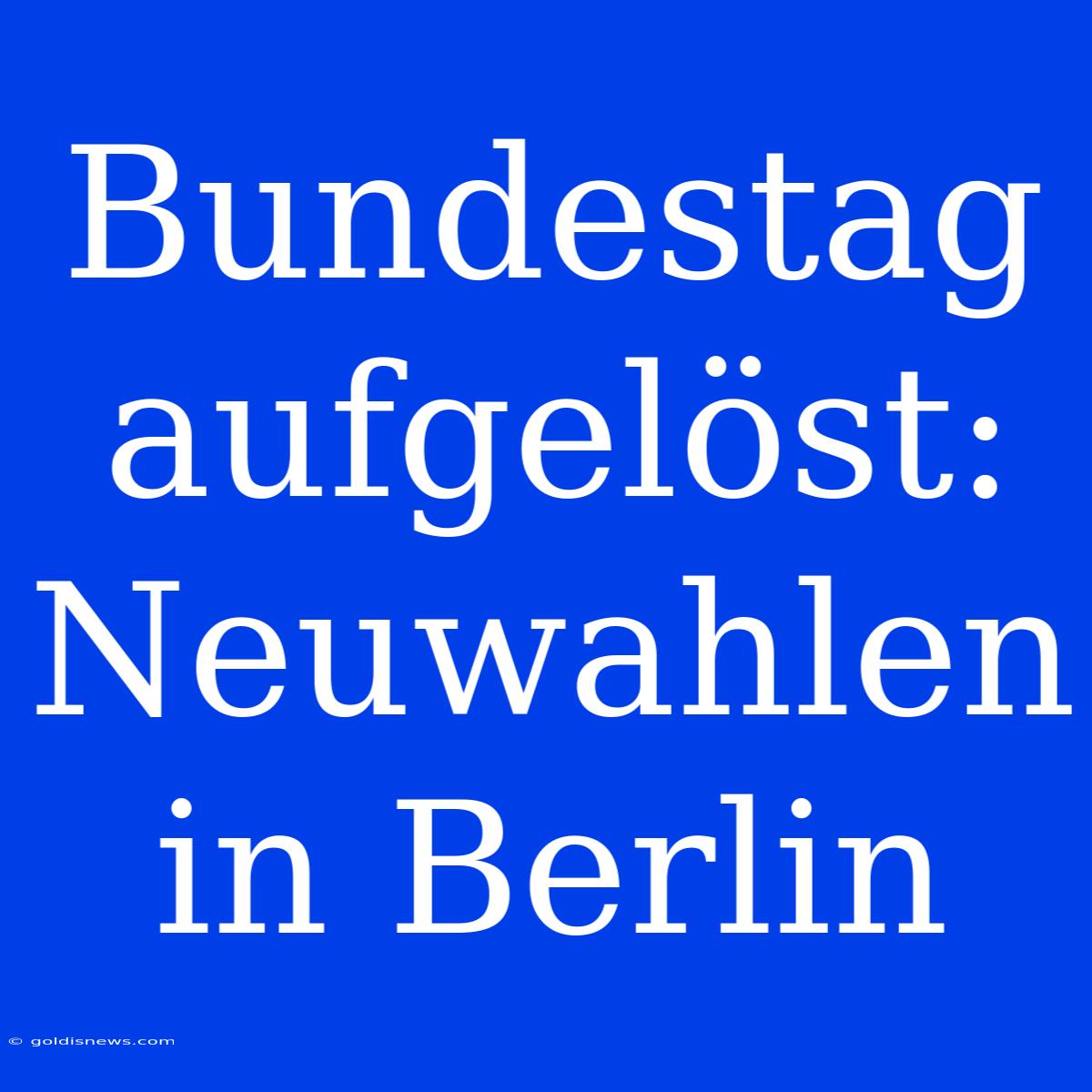 Bundestag Aufgelöst: Neuwahlen In Berlin