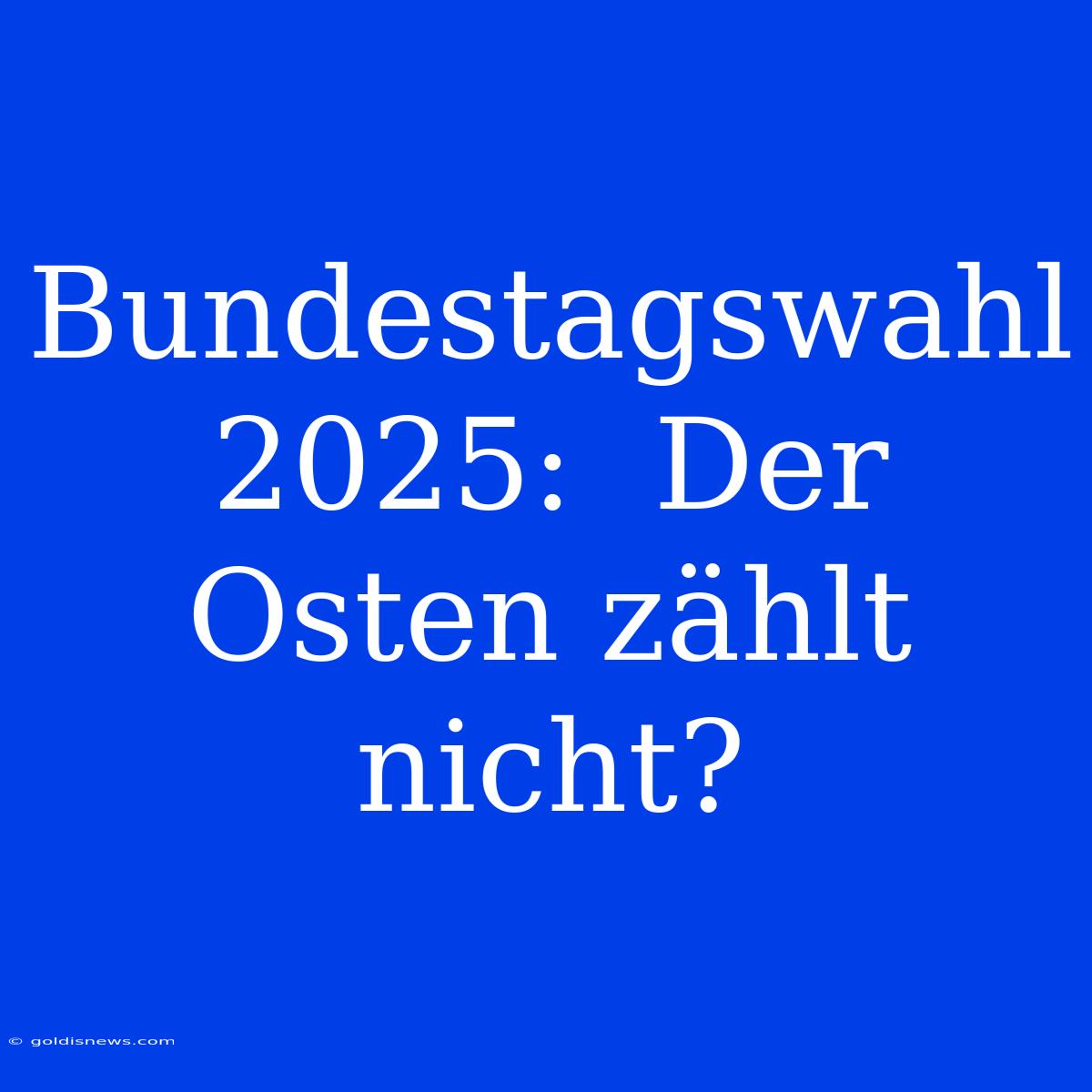 Bundestagswahl 2025:  Der Osten Zählt Nicht?