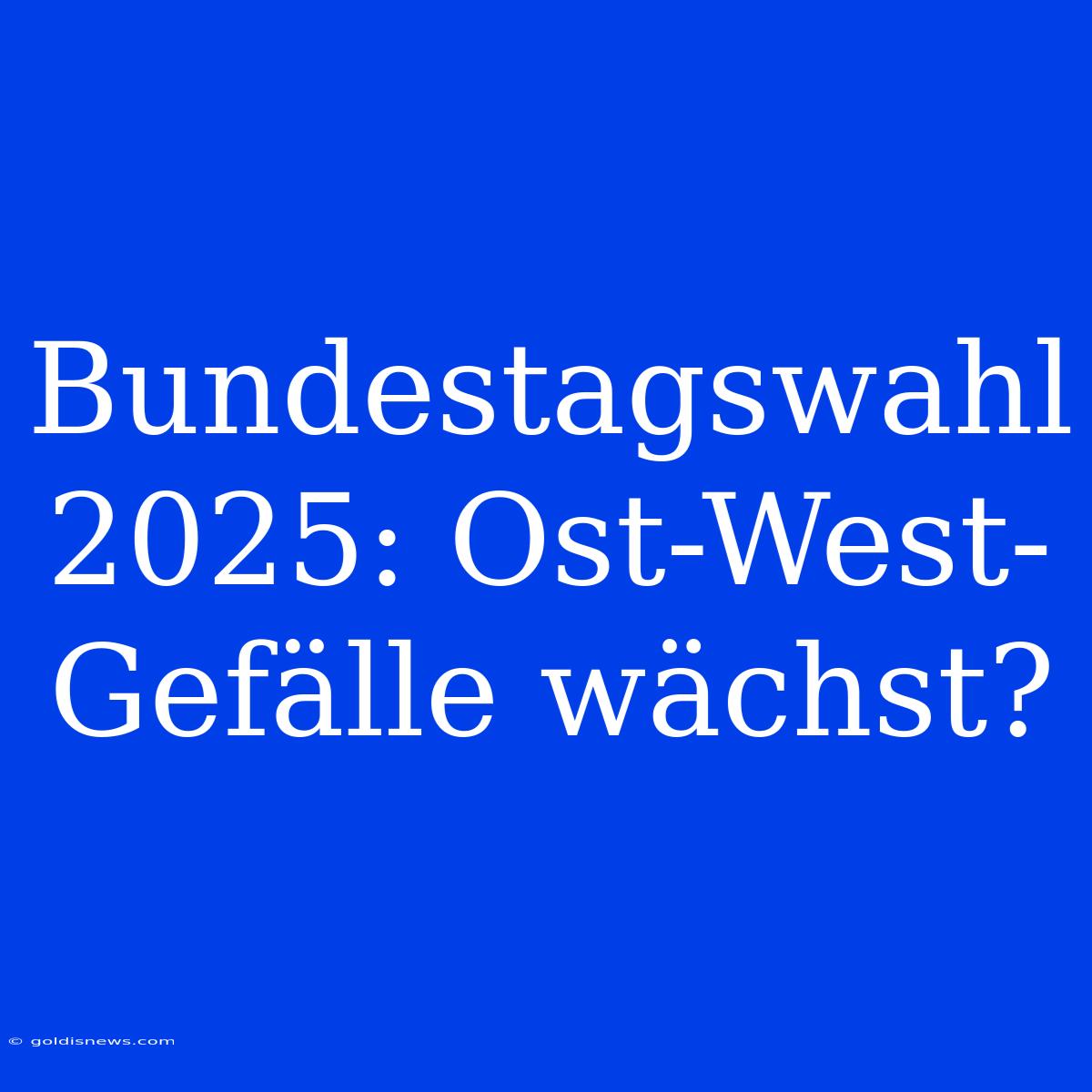 Bundestagswahl 2025: Ost-West-Gefälle Wächst?