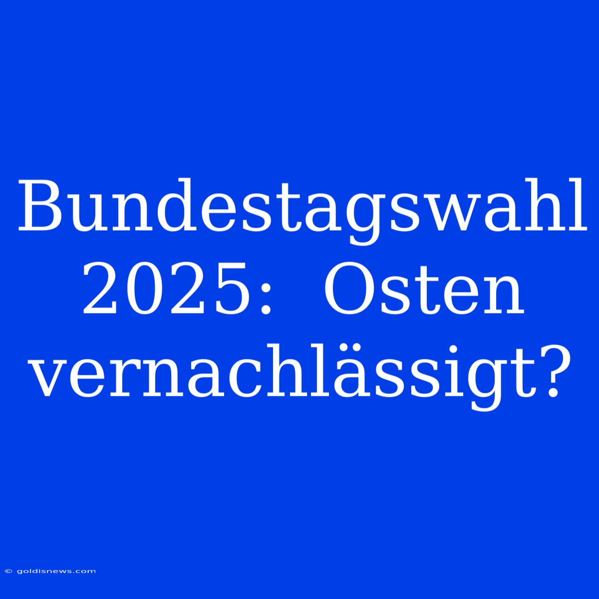 Bundestagswahl 2025:  Osten Vernachlässigt?