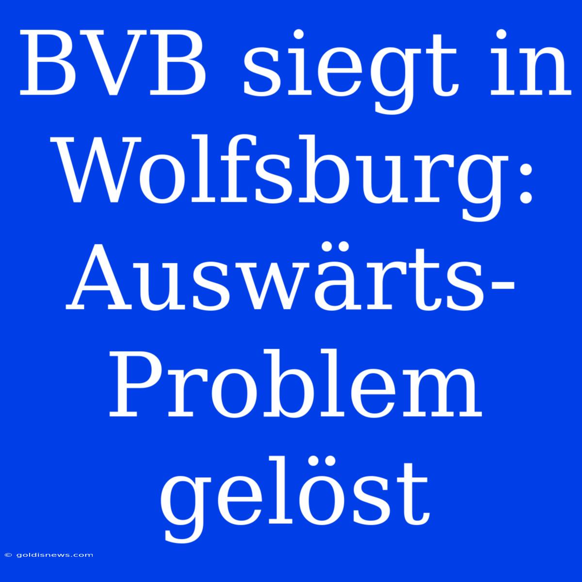 BVB Siegt In Wolfsburg: Auswärts-Problem Gelöst