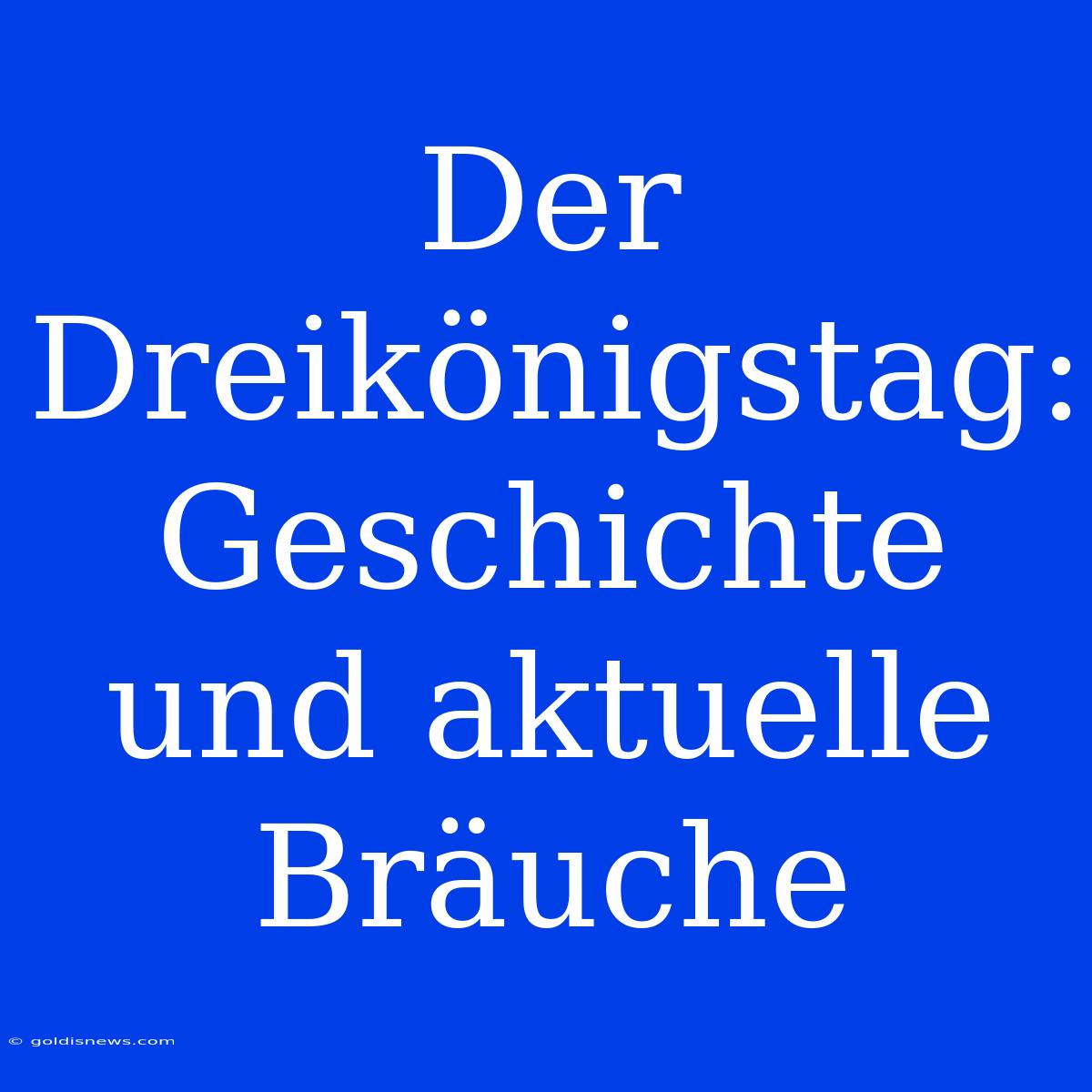 Der Dreikönigstag: Geschichte Und Aktuelle Bräuche