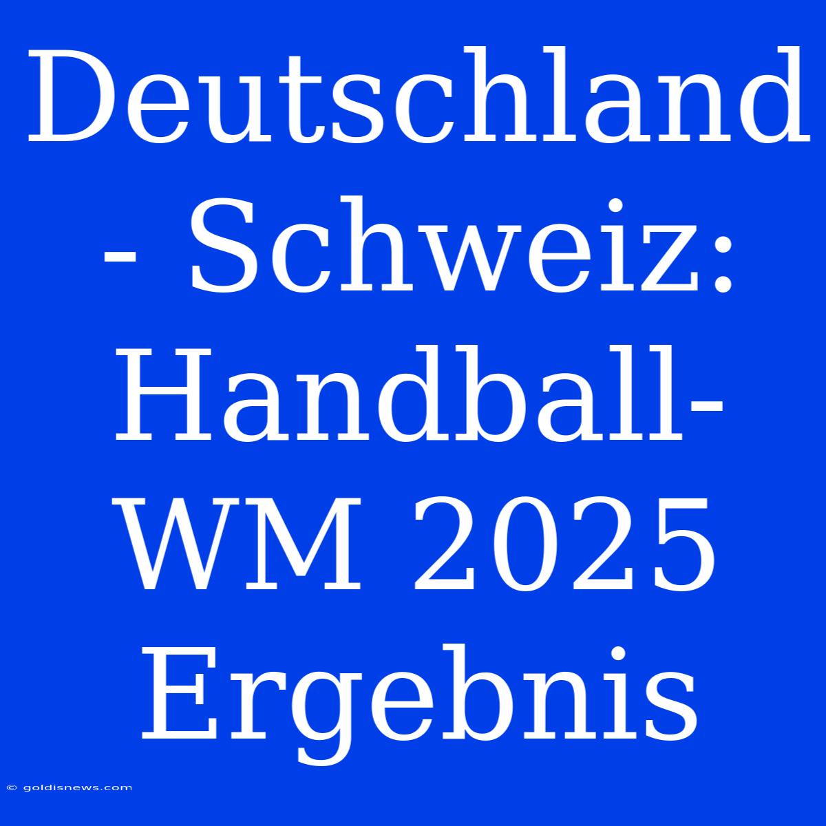 Deutschland - Schweiz: Handball-WM 2025 Ergebnis