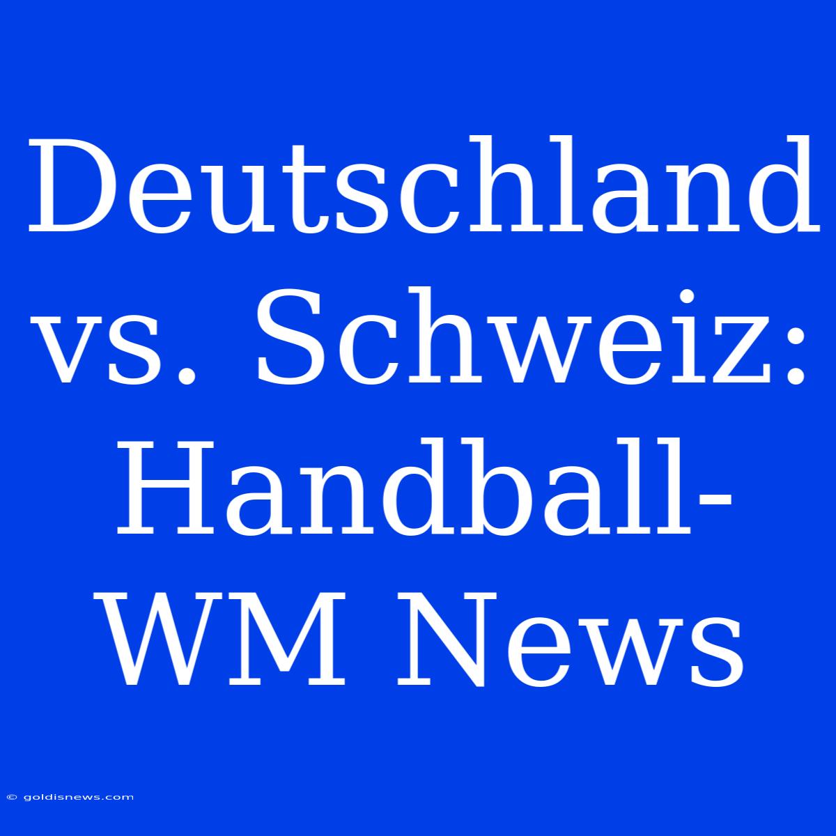 Deutschland Vs. Schweiz: Handball-WM News