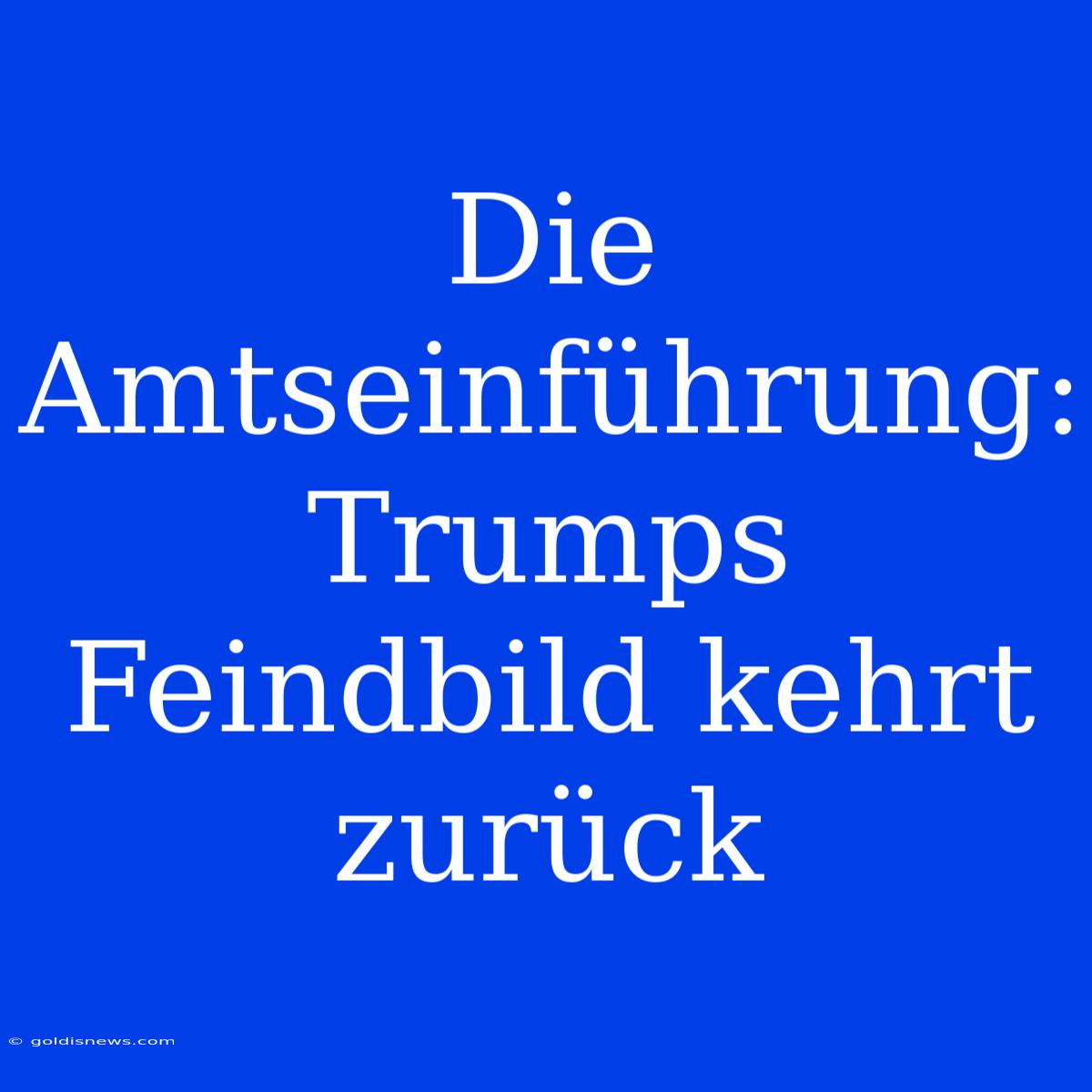 Die Amtseinführung: Trumps Feindbild Kehrt Zurück