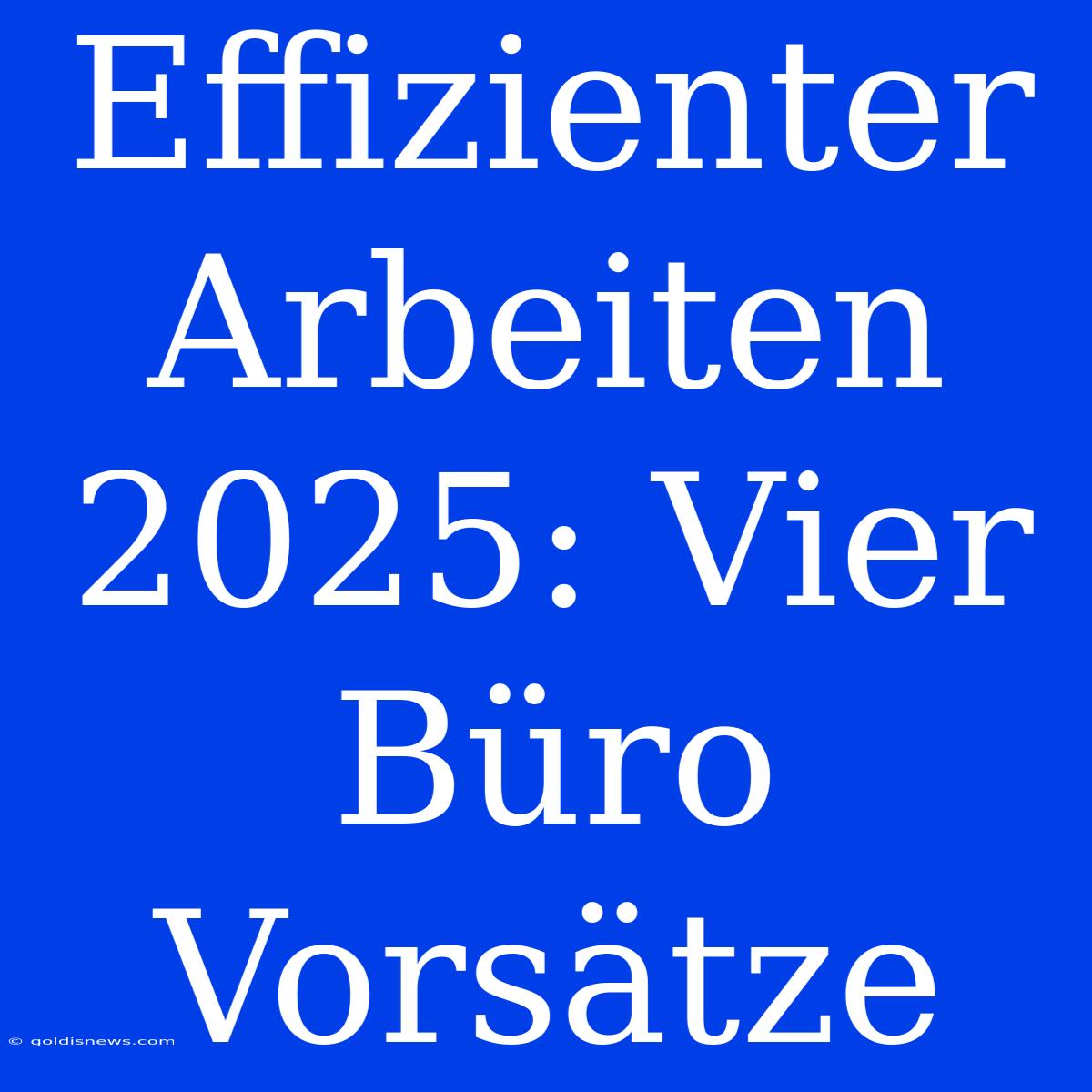 Effizienter Arbeiten 2025: Vier Büro Vorsätze