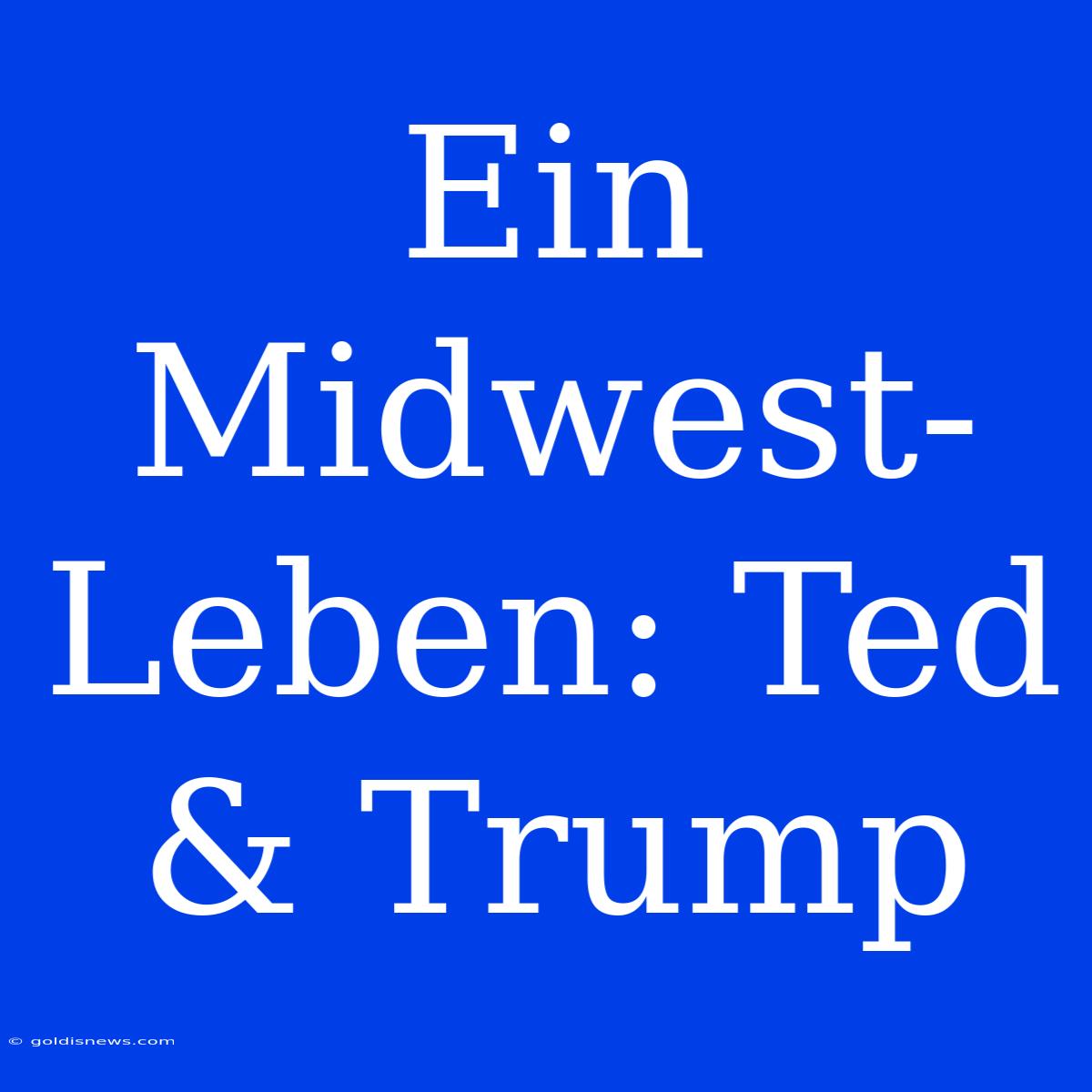 Ein Midwest-Leben: Ted & Trump