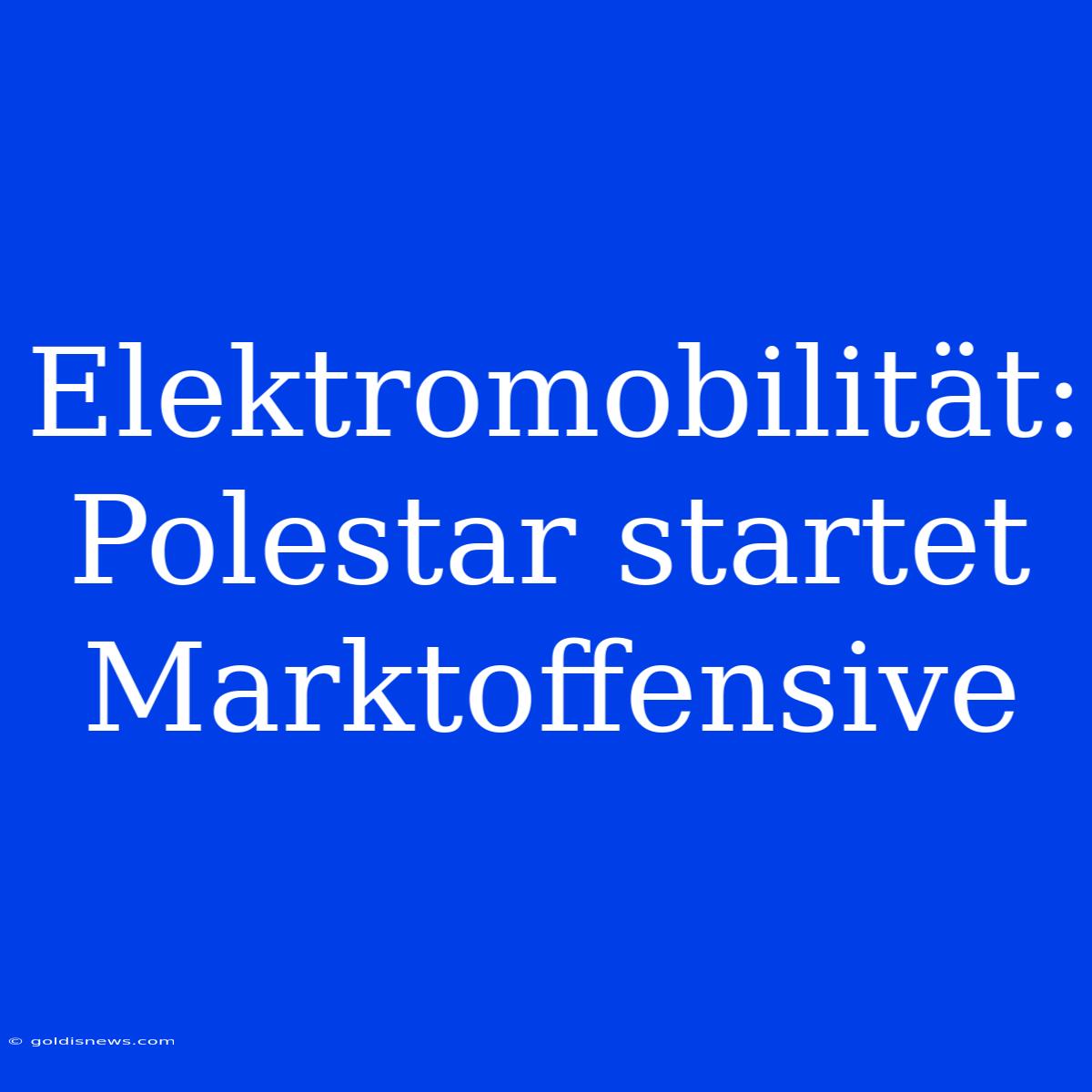 Elektromobilität: Polestar Startet Marktoffensive