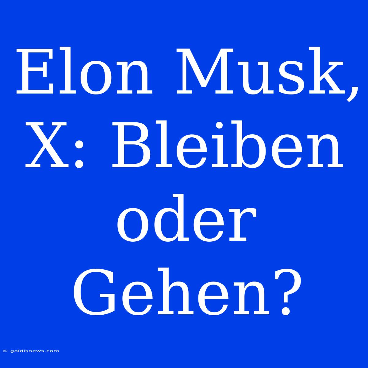 Elon Musk, X: Bleiben Oder Gehen?