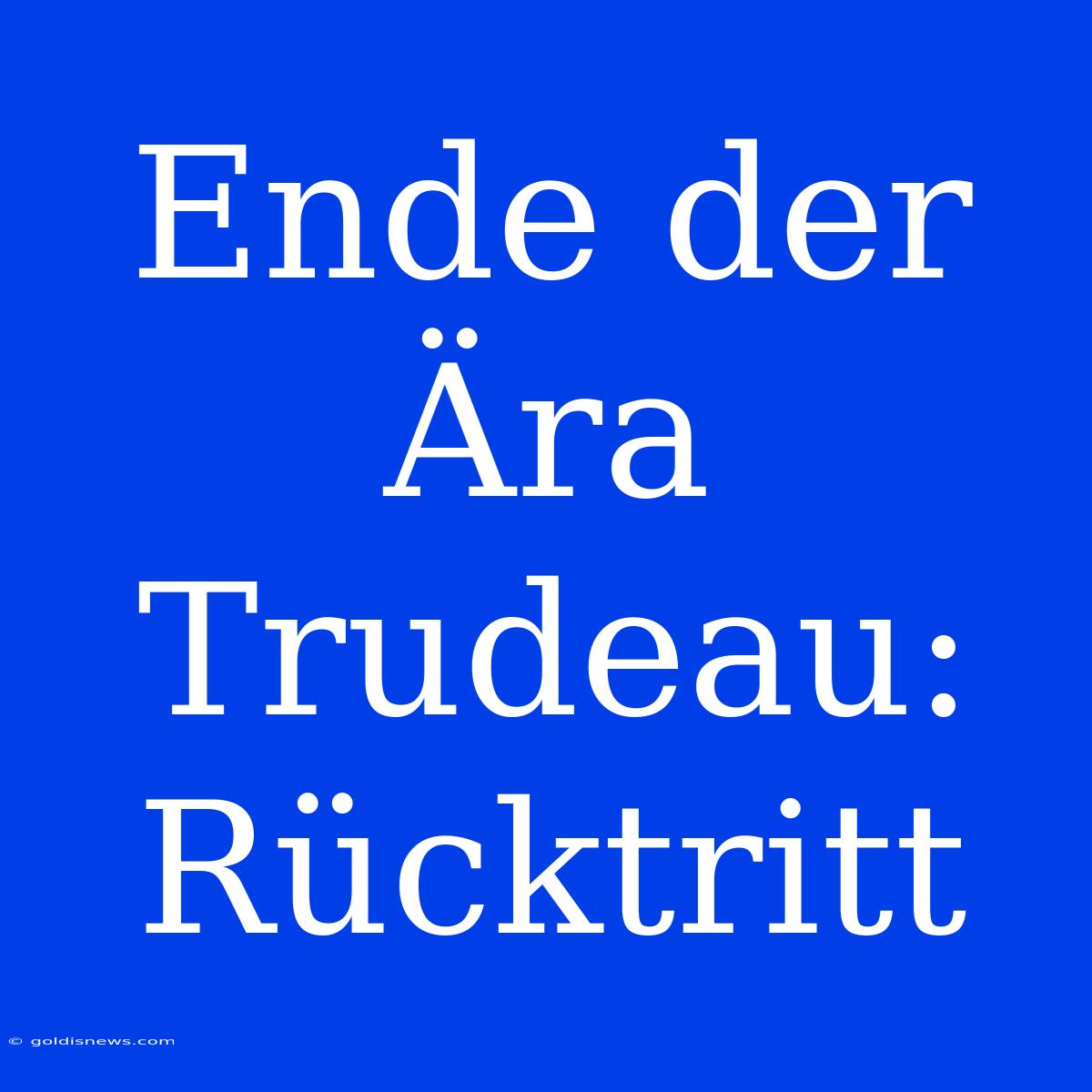 Ende Der Ära Trudeau: Rücktritt