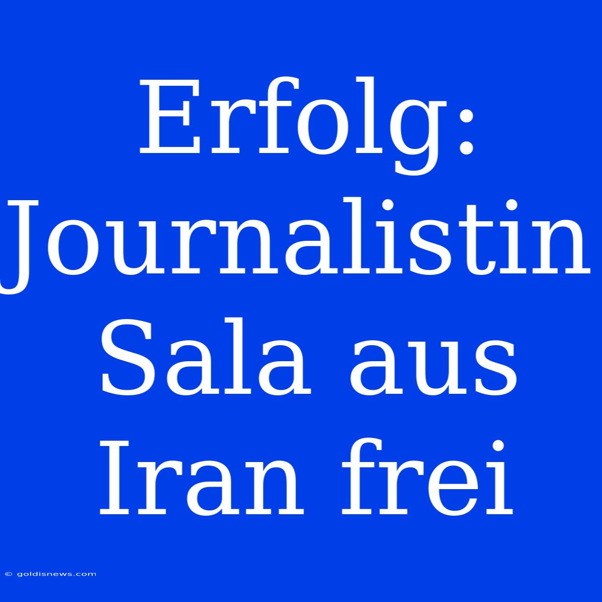 Erfolg: Journalistin Sala Aus Iran Frei