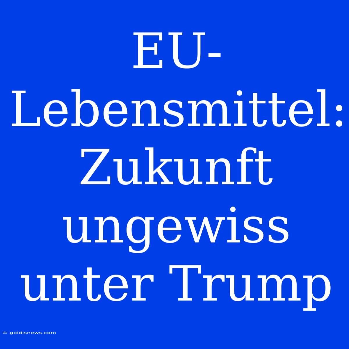 EU-Lebensmittel:  Zukunft Ungewiss Unter Trump