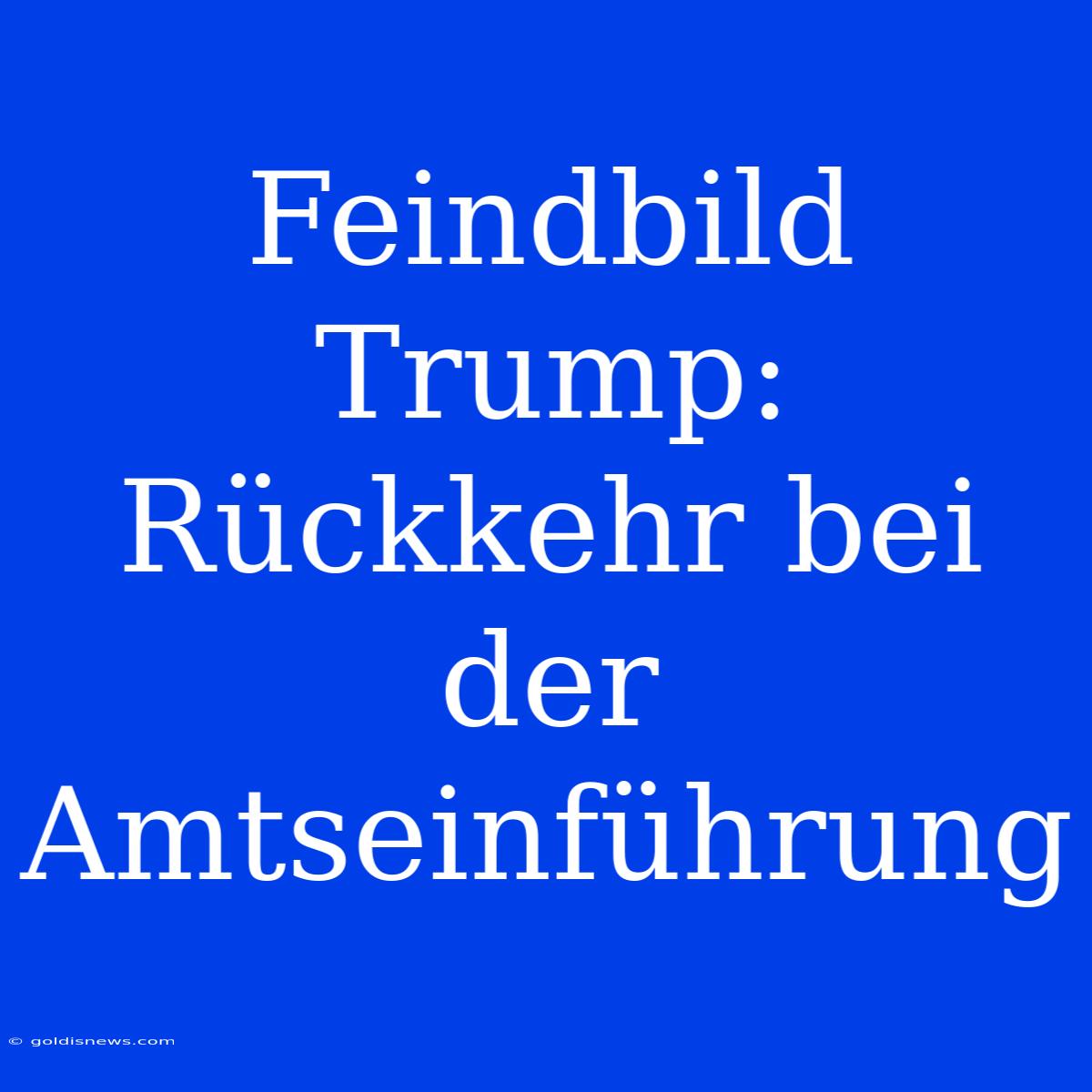 Feindbild Trump: Rückkehr Bei Der Amtseinführung