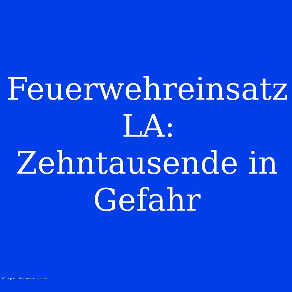 Feuerwehreinsatz LA: Zehntausende In Gefahr