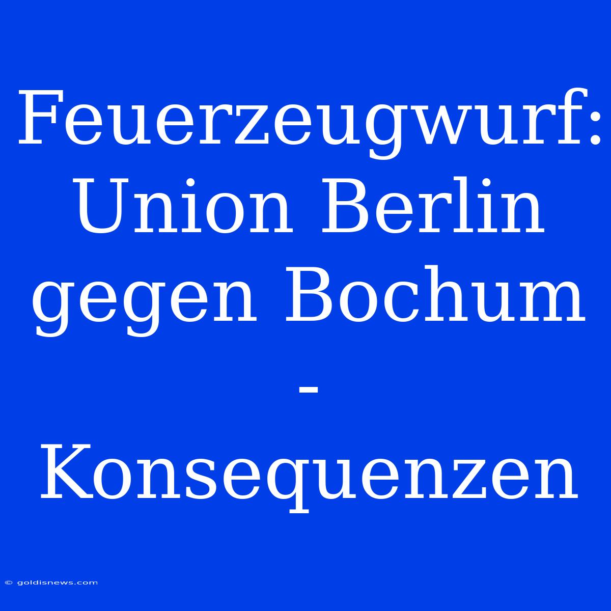 Feuerzeugwurf: Union Berlin Gegen Bochum - Konsequenzen