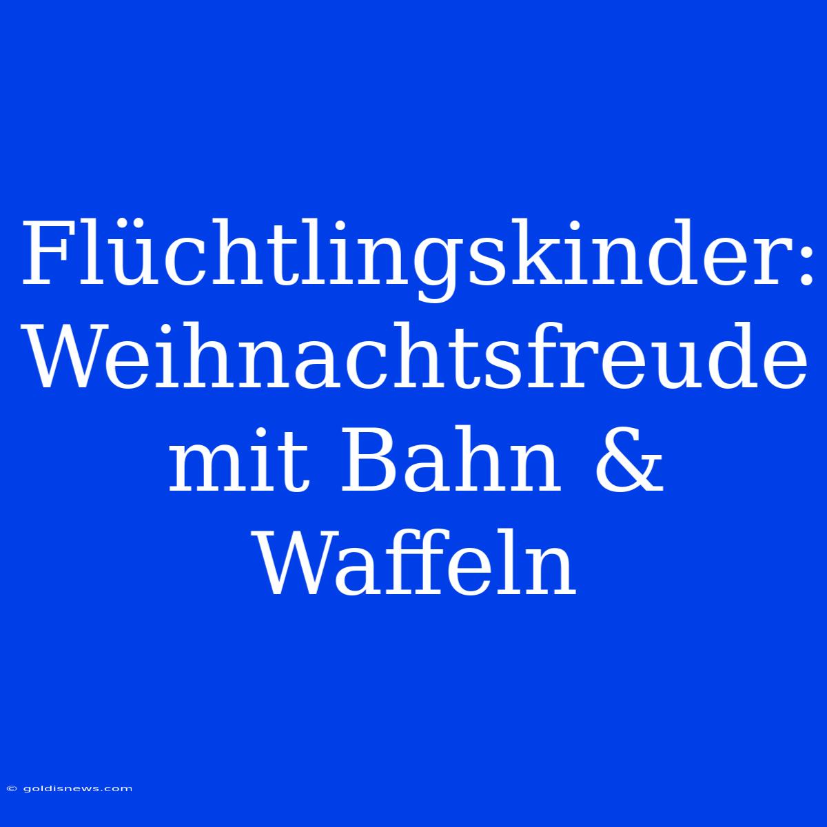 Flüchtlingskinder: Weihnachtsfreude Mit Bahn & Waffeln