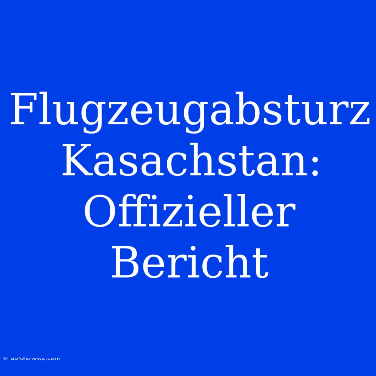 Flugzeugabsturz Kasachstan: Offizieller Bericht