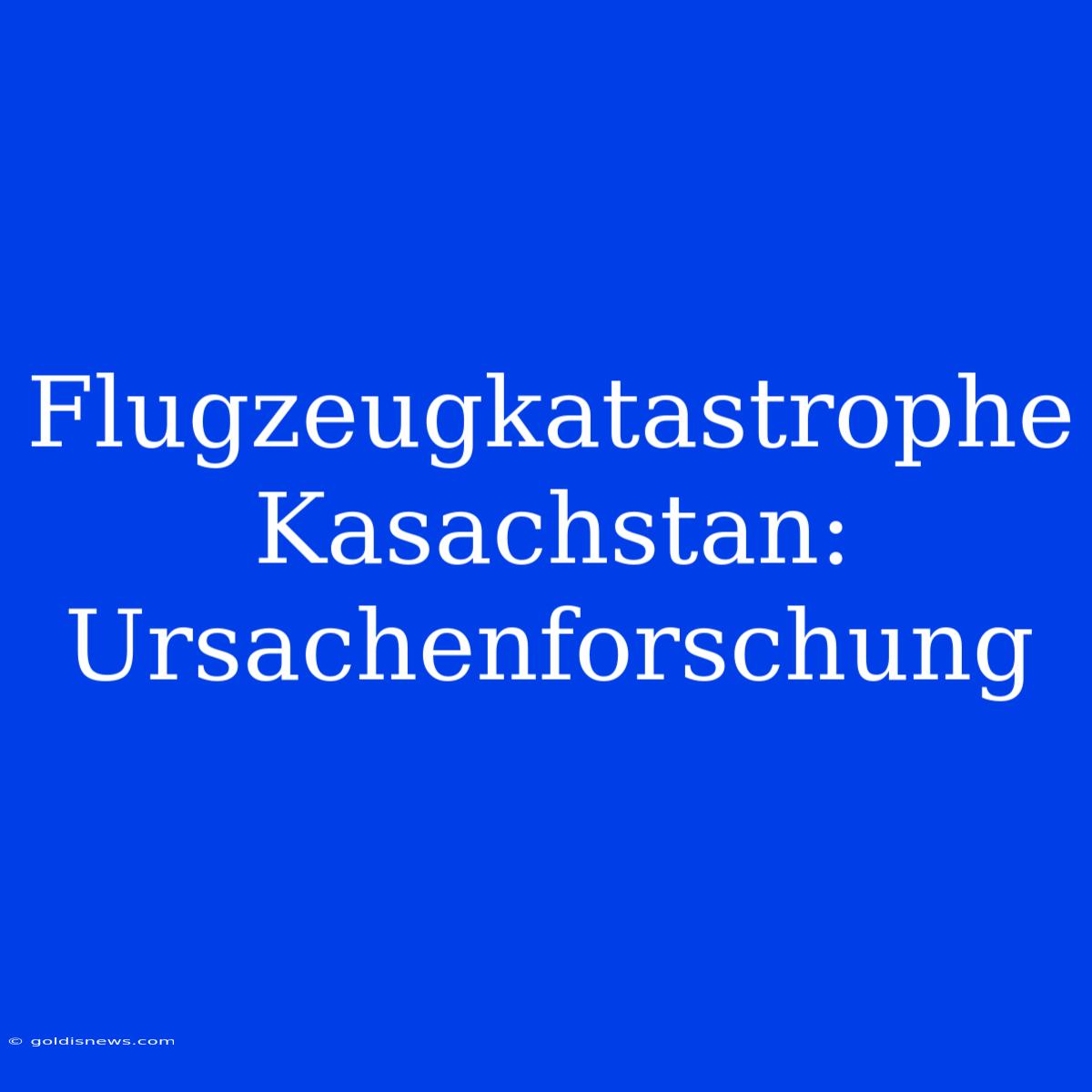 Flugzeugkatastrophe Kasachstan: Ursachenforschung