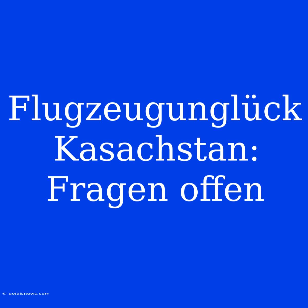 Flugzeugunglück Kasachstan: Fragen Offen