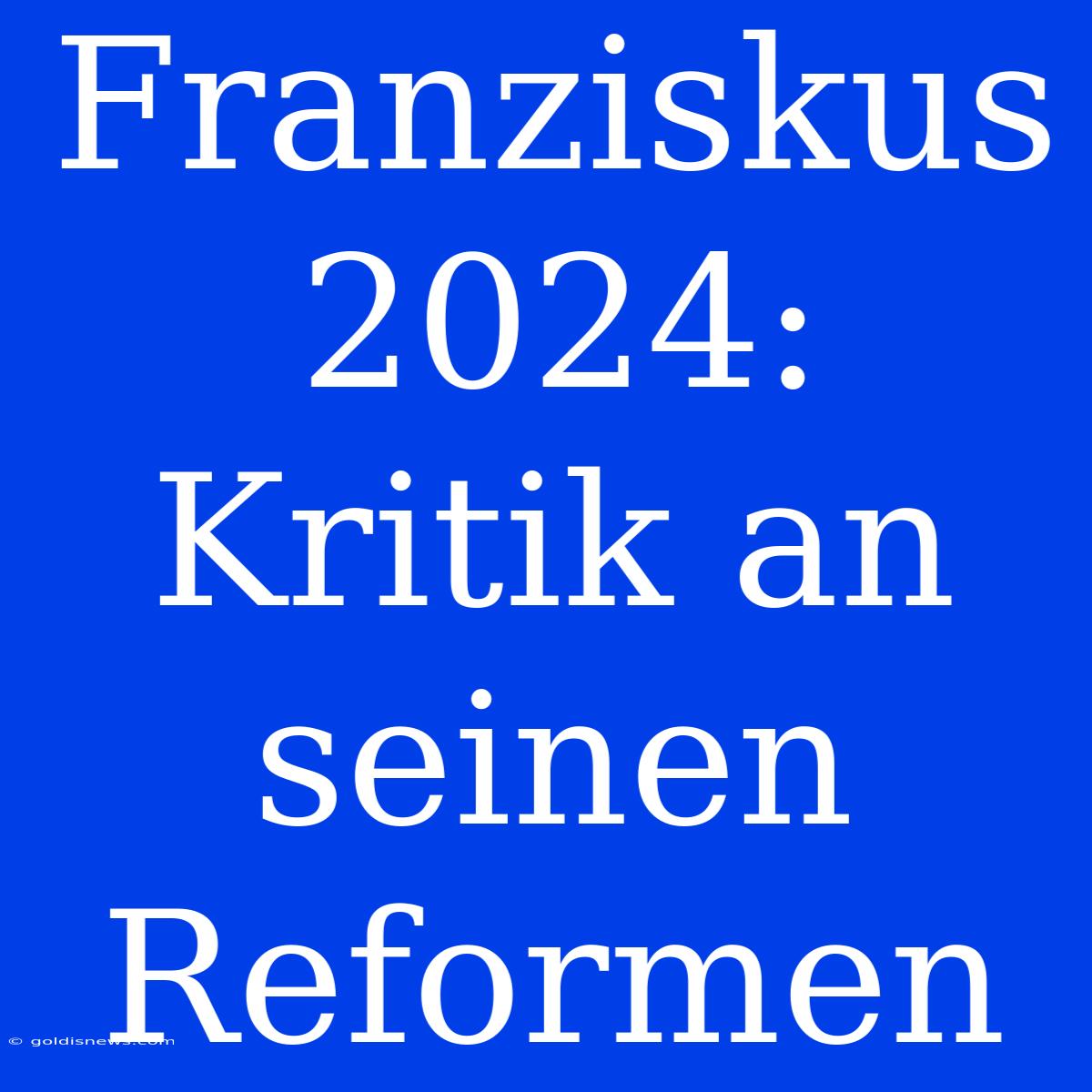 Franziskus 2024:  Kritik An Seinen Reformen