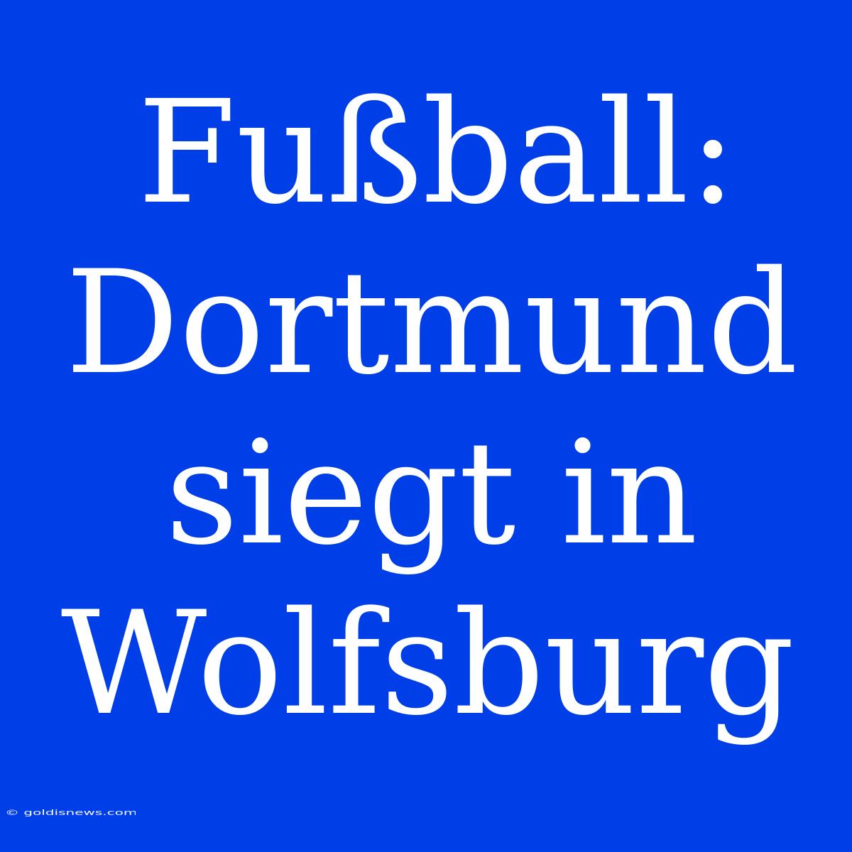 Fußball: Dortmund Siegt In Wolfsburg