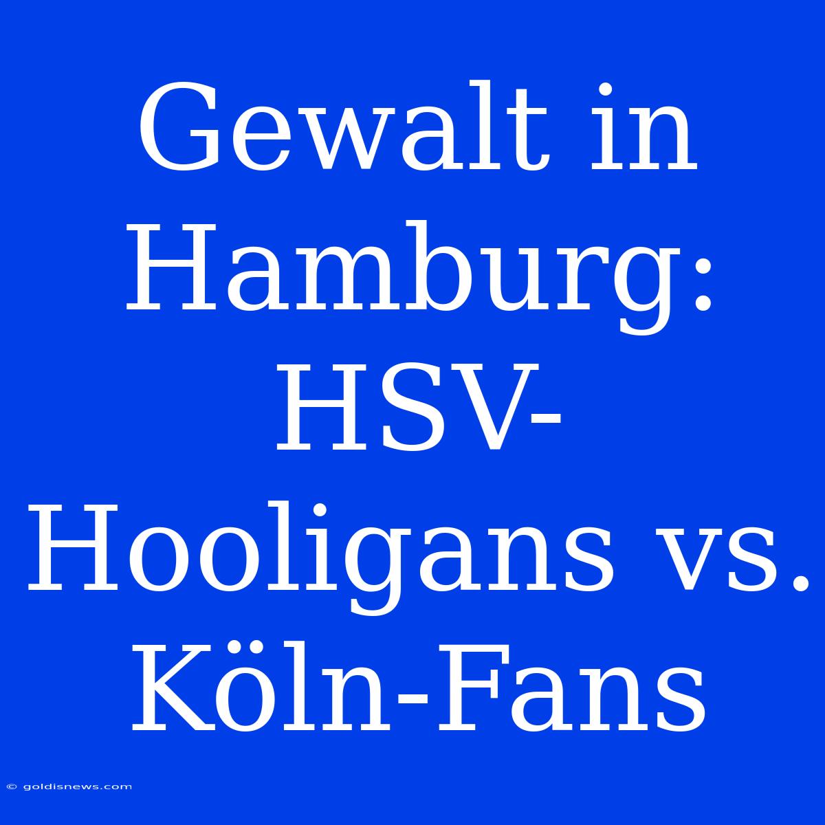 Gewalt In Hamburg: HSV-Hooligans Vs. Köln-Fans