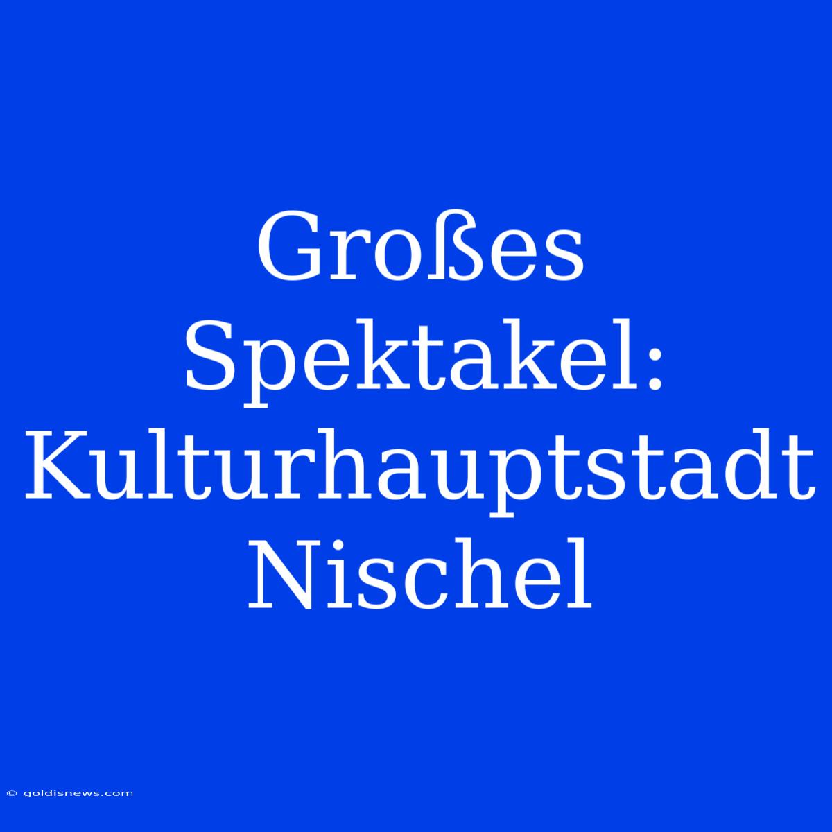 Großes Spektakel: Kulturhauptstadt Nischel