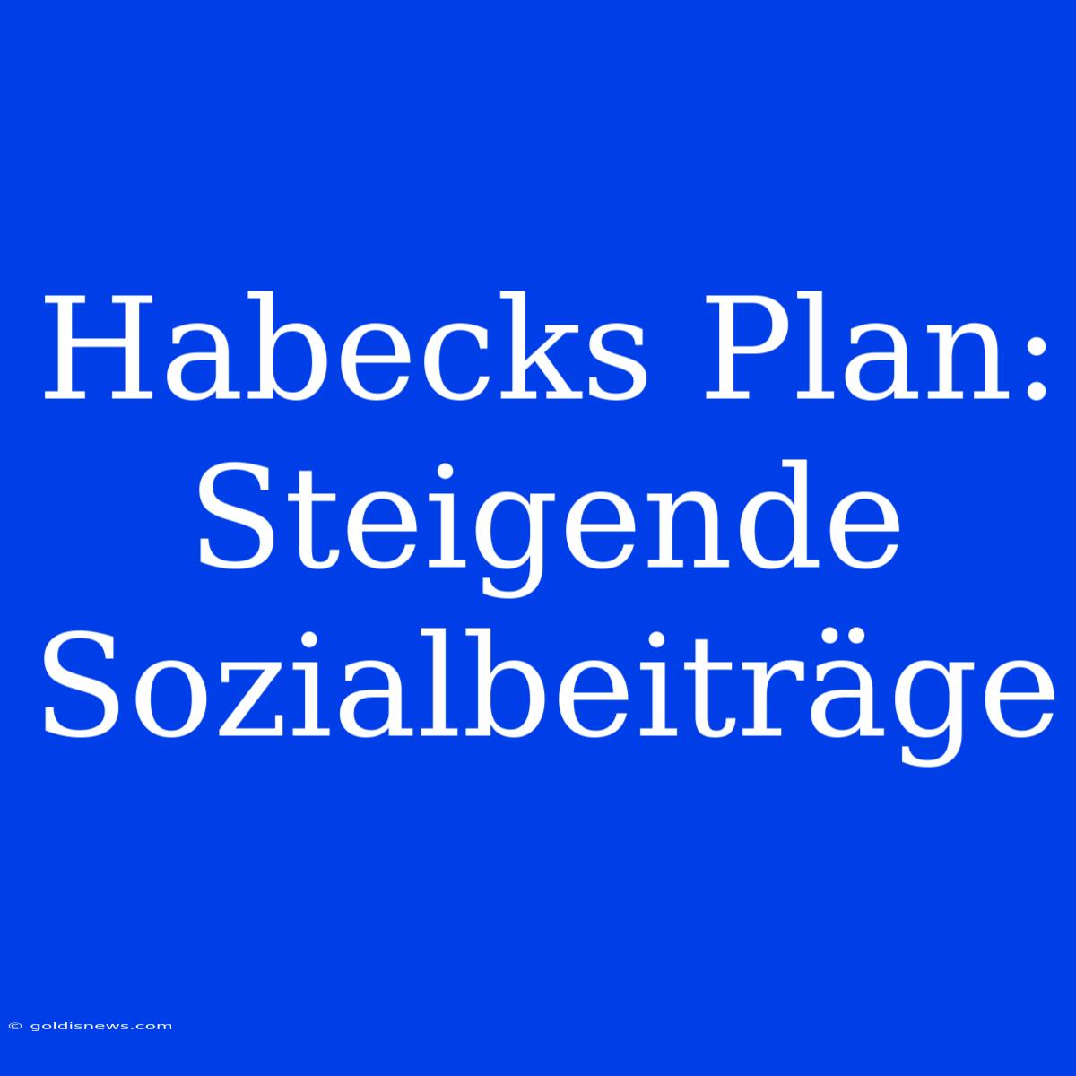 Habecks Plan: Steigende Sozialbeiträge