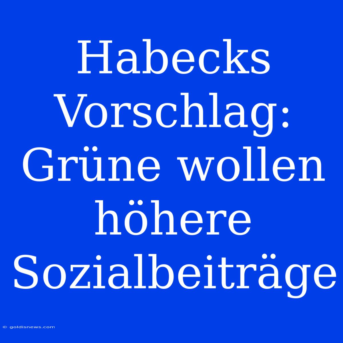 Habecks Vorschlag: Grüne Wollen Höhere Sozialbeiträge