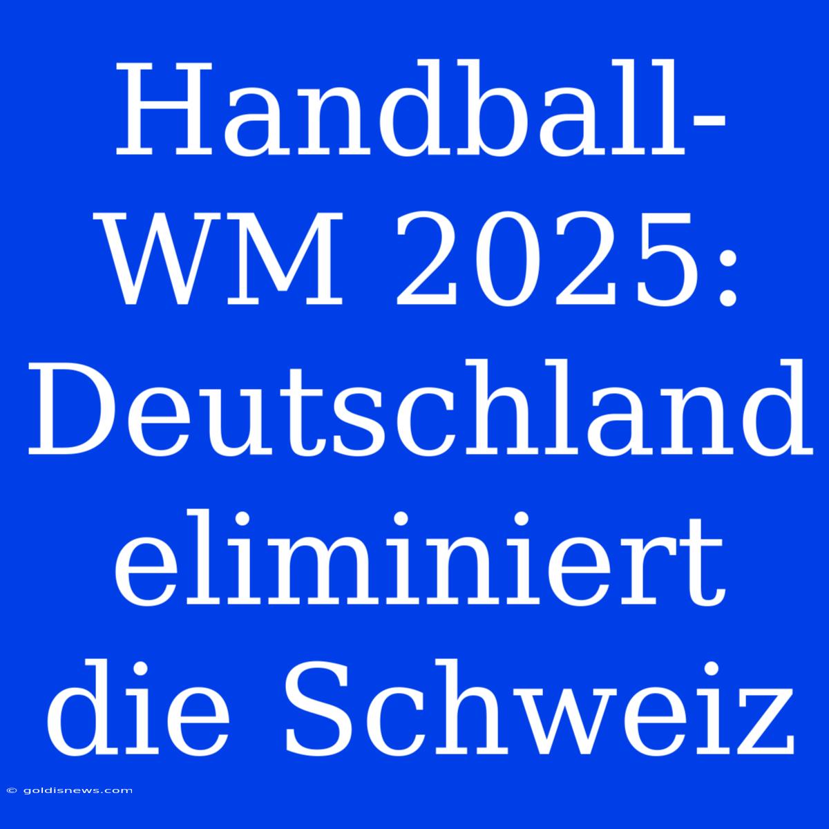 Handball-WM 2025:  Deutschland Eliminiert Die Schweiz