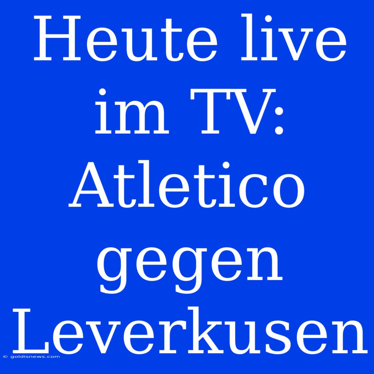 Heute Live Im TV: Atletico Gegen Leverkusen