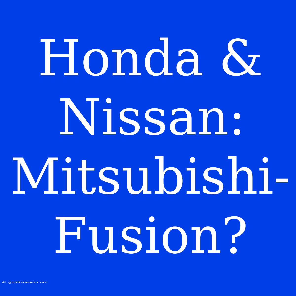 Honda & Nissan: Mitsubishi-Fusion?