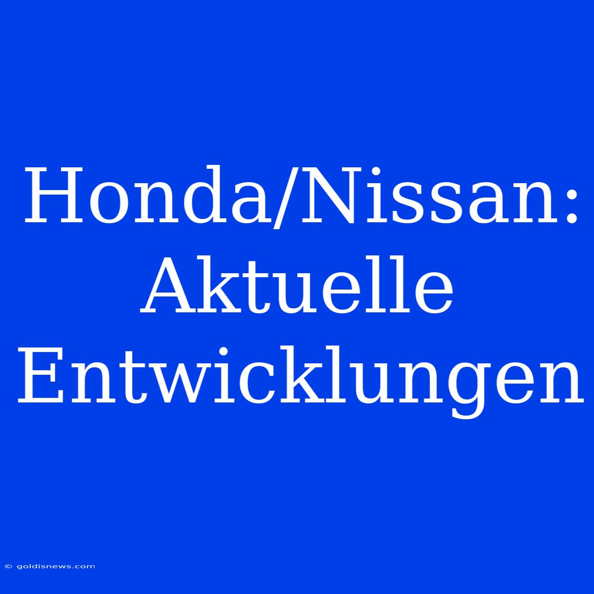 Honda/Nissan: Aktuelle Entwicklungen