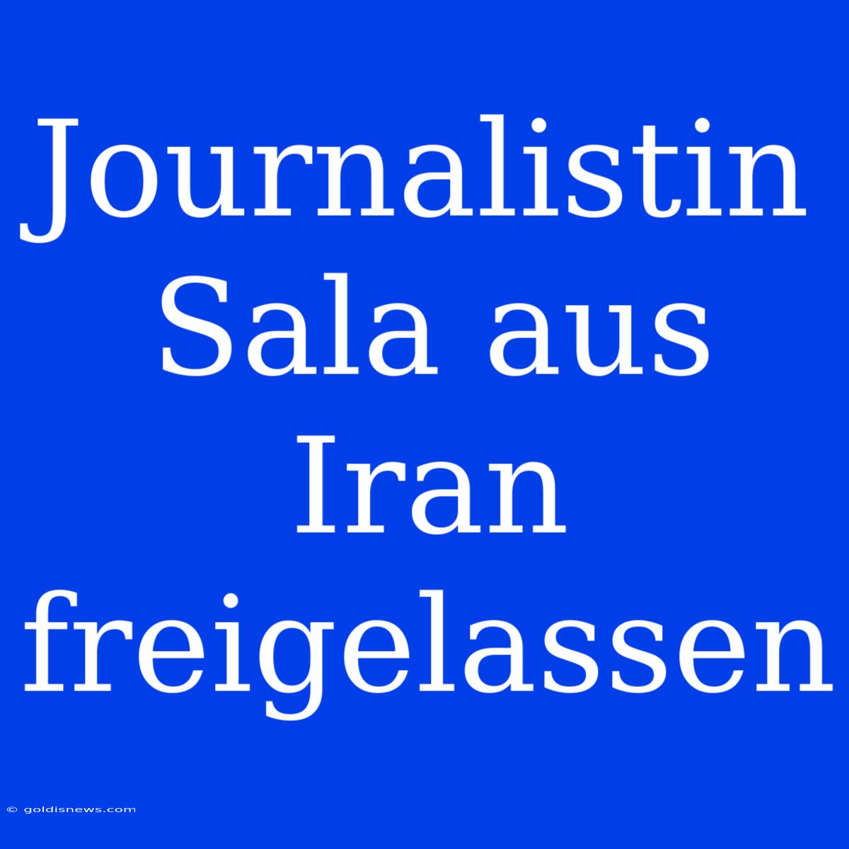 Journalistin Sala Aus Iran Freigelassen